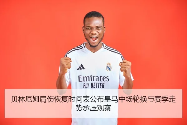 贝林厄姆肩伤恢复时间表公布皇马中场轮换与赛季走势承压观察